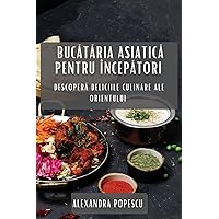Bucătăria Asiatică pentru Începători: Descoperă Deliciile Culinare ale Orientului (Romanian Edition)