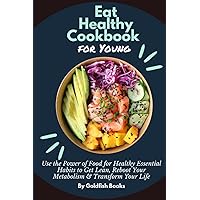 Eat Healthy Cookbook for Young: Use the Power of Food for Healthy Essential Habits to Get Lean, Reboot Your Metabolism and Transform Your Life