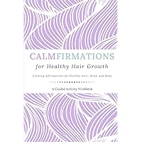 CALMFIRMATIONS for Healthy Hair Growth: Calming Affirmations for Healthy Hair, Mind, and Body (A Guided Activity Workbook)