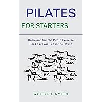 PILATES FOR STARTERS: Basic and Simple Pilate Exercise For Easy Practice in the House PILATES FOR STARTERS: Basic and Simple Pilate Exercise For Easy Practice in the House Kindle Paperback
