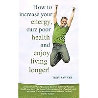 How to Increase Your Energy, Cure Poor Health and Enjoy Living Longer! How to Increase Your Energy, Cure Poor Health and Enjoy Living Longer! Kindle Paperback