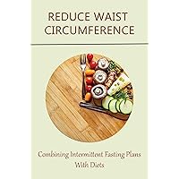 Reduce Waist Circumference: Combining Intermittent Fasting Plans With Diets