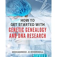 How To Get Started With Genetic Genealogy And DNA Research: Discover Your Family's Roots With DNA Testing: A Guide for Beginners and Genealogy Enthusiasts