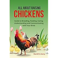 All About Raising Chickens: Guide to Breeding, Feeding, Caring, Understanding and Communicating with Your Birds All About Raising Chickens: Guide to Breeding, Feeding, Caring, Understanding and Communicating with Your Birds Kindle Paperback