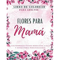 FLORES PARA MAMÁ: LIBRO DE COLOREAR PARA ADULTOS: CON HERMOSAS FRASES DEDICADAS A ELLA Y DEDICATORIA PERSONALIZABLE. (Spanish Edition)