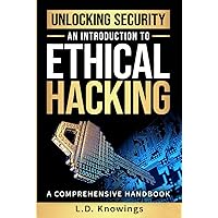 Unlocking Security: An Introduction to Ethical Hacking: A Comprehensive Handbook