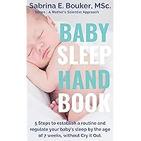 Baby Sleep Handbook: 5 steps to establish a routine and regulate your baby’s sleep by the age of 7 weeks, without Cry It Out (A Mother's Scientist Approach Book 1) Baby Sleep Handbook: 5 steps to establish a routine and regulate your baby’s sleep by the age of 7 weeks, without Cry It Out (A Mother's Scientist Approach Book 1) Kindle Paperback