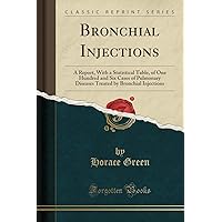 Bronchial Injections: A Report, with a Statistical Table, of One Hundred and Six Cases of Pulmonary Diseases Treated by Bronchial Injections (Classic Reprint)