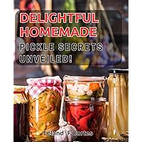 Delightful Homemade Pickle Secrets Unveiled!: Discover the Art of Pickling: Homemade Recipes and Techniques for Perfect Pickles.