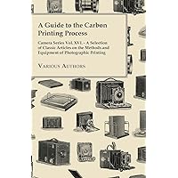 A Guide to the Carbon Printing Process - Camera Series Vol. XVI. - A Selection of Classic Articles on the Methods and Equipment of Photographic Print A Guide to the Carbon Printing Process - Camera Series Vol. XVI. - A Selection of Classic Articles on the Methods and Equipment of Photographic Print Paperback