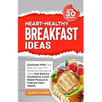 HEART-HEALTHY BREAKFAST IDEAS: Cookbook With Low-Sodium, Low-Fat Breakfast Recipes & Ideas that Reduce Cholesterol, Lower Blood Pressure & Improve ... (Over 30 Recipes) (HEART-HEALTHY COOKBOOKS)