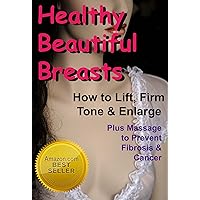 Healthy, Beautiful Breasts: How to Lift, Firm, Tone & Enlarge Plus Anti-Aging Massage to Prevent Fibrosis & Cancer Healthy, Beautiful Breasts: How to Lift, Firm, Tone & Enlarge Plus Anti-Aging Massage to Prevent Fibrosis & Cancer Kindle