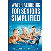 Water Aerobics for Seniors Simplified: Step-By-Step Guide to Low and No Impact Water Exercises for Seniors Made Easy for Beginners Water Aerobics for Seniors Simplified: Step-By-Step Guide to Low and No Impact Water Exercises for Seniors Made Easy for Beginners Paperback Kindle Hardcover