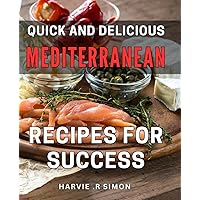 Quick and Delicious Mediterranean Recipes for Success: Unlocking the Secret to Success Through Mouthwatering and Time-Saving Mediterranean Dishes