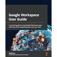 Google Workspace User Guide: A practical guide to using Google Workspace apps efficiently while integrating them with your data