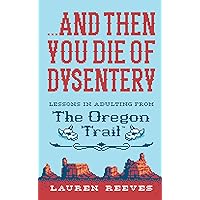 ...and Then You Die Of Dysentery: Lessons in Adulting from the Oregon Trail ...and Then You Die Of Dysentery: Lessons in Adulting from the Oregon Trail Hardcover Kindle