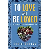 To Love And Be Loved: An Essential Guide To Birthing A New Earth