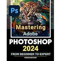 Mastering Adobe Photoshop 2024 Guide from Beginner to Expert: Unleashing Creativity with Adobe's Latest - A Comprehensive Journey from Basics to Mastery