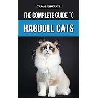 The Complete Guide to Ragdoll Cats: Choosing, Preparing for, House Training, Grooming, Feeding, Caring for, and Loving Your New Ragdoll Cat