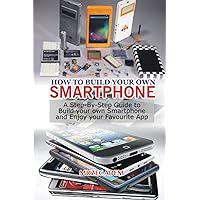 How to Build your own Smartphone: A Step-By-step Guide to Build your own Smartphone and Enjoy your Favourite App How to Build your own Smartphone: A Step-By-step Guide to Build your own Smartphone and Enjoy your Favourite App Paperback Kindle