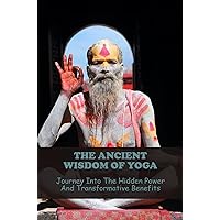 The Ancient Wisdom Of Yoga: Journey Into The Hidden Power And Transformative Benefits