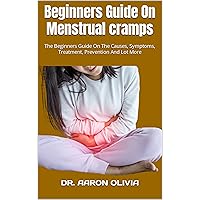 Beginners Guide On Menstrual cramps : The Beginners Guide On The Causes, Symptoms, Treatment, Prevention And Lot More Beginners Guide On Menstrual cramps : The Beginners Guide On The Causes, Symptoms, Treatment, Prevention And Lot More Kindle Paperback