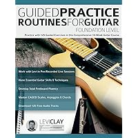 Guided Practice Routines For Guitar – Foundation Level: Practice with 125 Guided Exercises in this Comprehensive 10-Week Guitar Course (How to Practice Guitar)