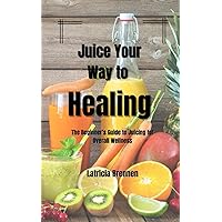 Juice Your Way to Healing: Beginner's Guide to Juicing for Overall Health Juice Your Way to Healing: Beginner's Guide to Juicing for Overall Health Kindle Paperback