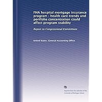 FHA hospital mortgage insurance program : health care trends and portfolio concentration could affect program stability: Report to Congressional Committees FHA hospital mortgage insurance program : health care trends and portfolio concentration could affect program stability: Report to Congressional Committees Paperback