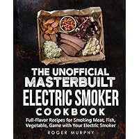 The Unofficial Masterbuilt Electric Smoker Cookbook: Full-Flavor Recipes for Smoking Meat, Fish, Vegetable, Game with Your Electric Smoker