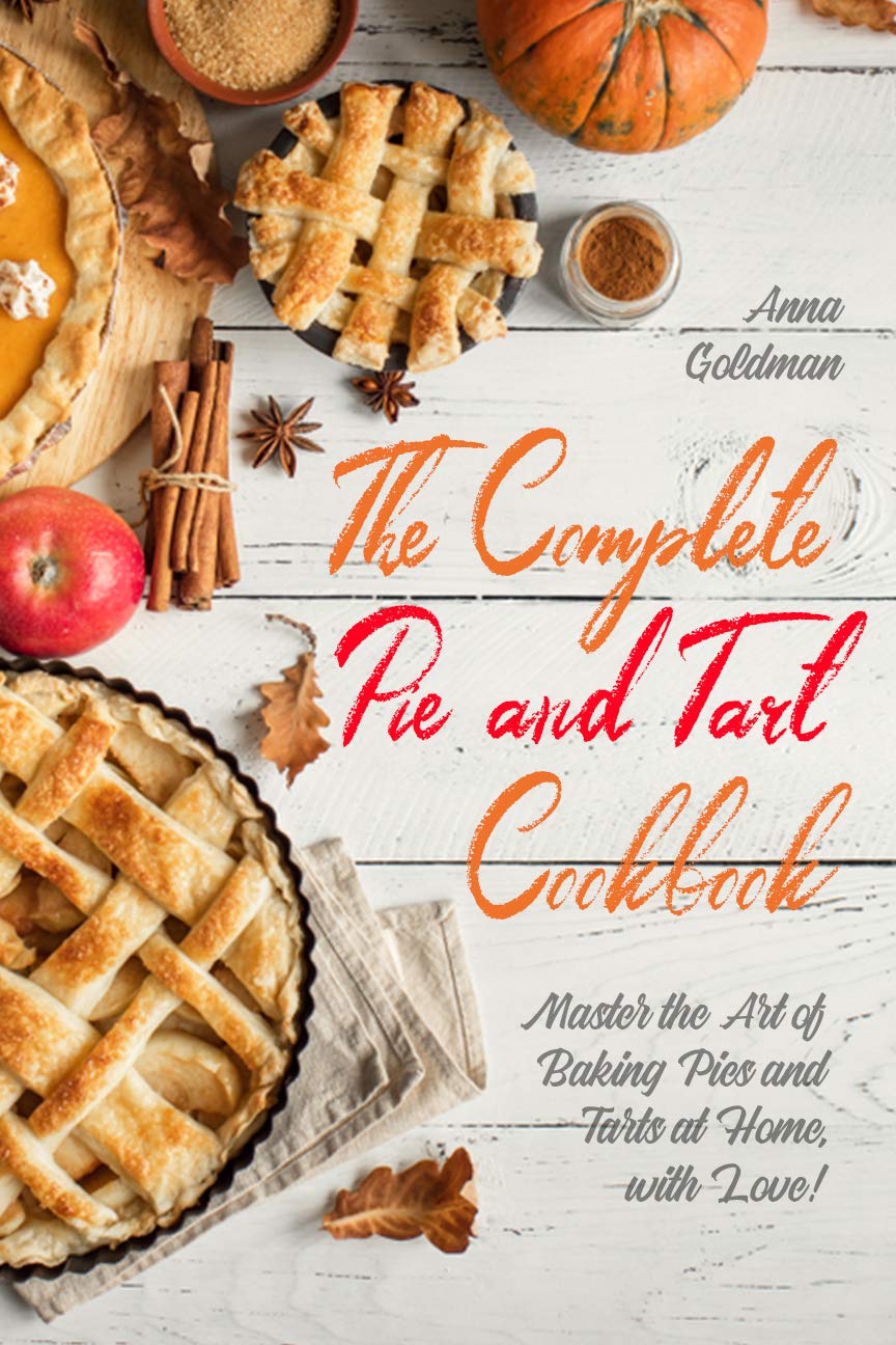 The Complete Pie and Tart Cookbook: Master the Art of Baking Pies and Tarts at Home, with Love! (Baking Cookbook Book 3)