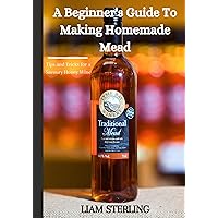 A Beginner's Guide to Creating Homemade Mead: Making a batch of honey wine the easy way A Beginner's Guide to Creating Homemade Mead: Making a batch of honey wine the easy way Kindle Paperback