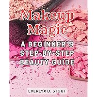 Makeup Magic: A Beginner's Step-by-Step Beauty Guide: Unlocking the Secrets of Effortless Makeup Application for Beginners