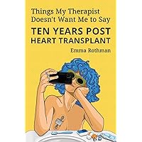 Things My Therapist Doesn't Want Me to Say: Ten Years Post Heart Transplant Things My Therapist Doesn't Want Me to Say: Ten Years Post Heart Transplant Paperback Kindle Hardcover