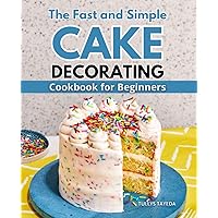 The Fast and Simple Cake Decorating Cookbook for Beginners: Master the Art of Cake Decorating | From Basics to Showstoppers
