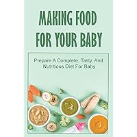 Making Food For Your Baby: Prepare A Complete, Tasty, And Nutritious Diet For Baby