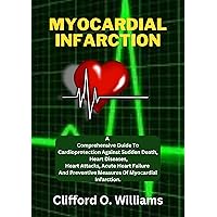 Myocardial Infarction : A Comprehensive Guide To Cardioprotection Against Sudden Death, Heart Diseases, Heart Attacks, Acute Heart Failure And Preventive Measures Of Myocardial Infarction. Myocardial Infarction : A Comprehensive Guide To Cardioprotection Against Sudden Death, Heart Diseases, Heart Attacks, Acute Heart Failure And Preventive Measures Of Myocardial Infarction. Kindle
