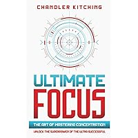 Ultimate Focus: The Art of Mastering Concentration: Unlock the Superpower of the Ultra Successful [In 3 Phases]