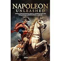 Napoleon Unleashed: A History of the Revolutionary, Emperor, and Military Genius who Reshaped Europe and Defined Modern Leadership Napoleon Unleashed: A History of the Revolutionary, Emperor, and Military Genius who Reshaped Europe and Defined Modern Leadership Paperback Audible Audiobook Kindle Hardcover