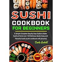 Sushi Cookbook for Beginners: A Simple Complete Step-By-Step Guide to Make Sushi at Home over 120 Delicious Quick, Easy, and Flavorful Sushi (sushi cookbook with pictures)