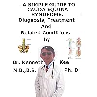 A Simple Guide To Cauda Equina Syndrome, Diagnosis, Treatment And Related Conditions A Simple Guide To Cauda Equina Syndrome, Diagnosis, Treatment And Related Conditions Kindle
