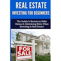 Real Estate Investing for Beginners: The Insider’s Secrets to Saving Money & Minimizing Risks When Investing in Real Estate!