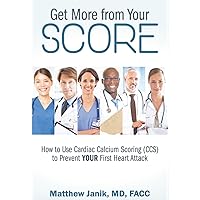 Get More from Your Score: How to Prevent YOUR First Heart Attack Using Cardiac Calcium Scoring (CCS) Get More from Your Score: How to Prevent YOUR First Heart Attack Using Cardiac Calcium Scoring (CCS) Kindle