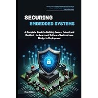 Securing Embedded Systems: A Complete Guide to Building Secure, Robust and Resilient Hardware and Software Systems from Design to Deployment Securing Embedded Systems: A Complete Guide to Building Secure, Robust and Resilient Hardware and Software Systems from Design to Deployment Kindle Paperback