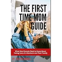 The First Time Mom Guide: What New Parents Need to Know About Taking Care of a Newborn and Their Family The First Time Mom Guide: What New Parents Need to Know About Taking Care of a Newborn and Their Family Paperback Hardcover