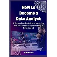 How to Become a Data Analyst: A Comprehensive Guide to Mastering the Art and Science of Becoming a Data Analyst How to Become a Data Analyst: A Comprehensive Guide to Mastering the Art and Science of Becoming a Data Analyst Kindle Paperback