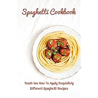 Spaghetti Cookbook: Teach You How To Apply Exquisitely Different Spaghetti Recipes