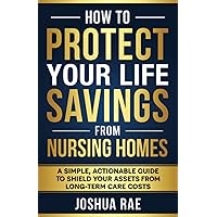How to Protect Your Life Savings from Nursing Homes: A Simple, Actionable Guide to Shield Your Assets from Long-Term Care Costs How to Protect Your Life Savings from Nursing Homes: A Simple, Actionable Guide to Shield Your Assets from Long-Term Care Costs Paperback Kindle Hardcover