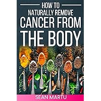 How to Naturally Remove Cancer from the Body How to Naturally Remove Cancer from the Body Paperback Kindle
