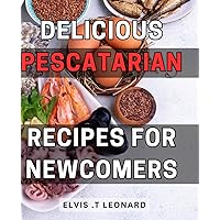 Delicious Pescatarian Recipes for Newcomers: Savor the Flavors: Irresistible and Nutritious Pescatarian Dishes to Ignite Your Culinary Journey